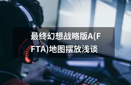 最终幻想战略版A(FFTA)地图摆放浅谈-第1张-游戏相关-泓泰