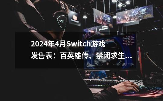 2024年4月Switch游戏发售表：百英雄传、禁闭求生、同级生等新作-第1张-游戏相关-泓泰