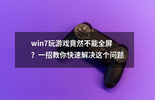 win7玩游戏竟然不能全屏？一招教你快速解决这个问题-第1张-游戏相关-泓泰