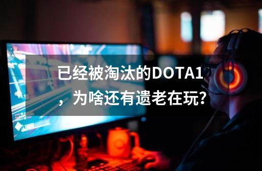 已经被淘汰的DOTA1，为啥还有遗老在玩？-第1张-游戏相关-泓泰