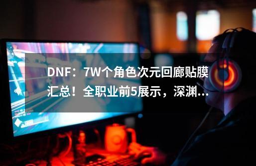 DNF：7W个角色次元回廊贴膜汇总！全职业前5展示，深渊套居榜首-第1张-游戏相关-泓泰