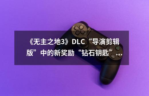 《无主之地3》DLC“导演剪辑版”中的新奖励“钻石钥匙”介绍-第1张-游戏相关-泓泰