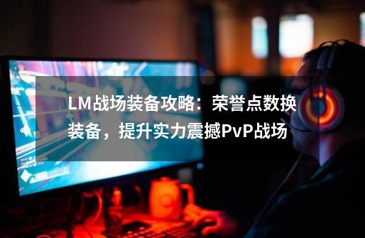 LM战场装备攻略：荣誉点数换装备，提升实力震撼PvP战场-第1张-游戏相关-泓泰