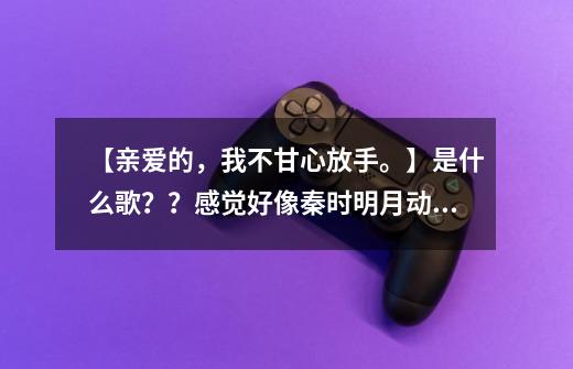 【亲爱的，我不甘心放手。】是什么歌？？感觉好像秦时明月动漫的旋律。,沙漠风暴水晶之恋是啥-第1张-游戏相关-泓泰