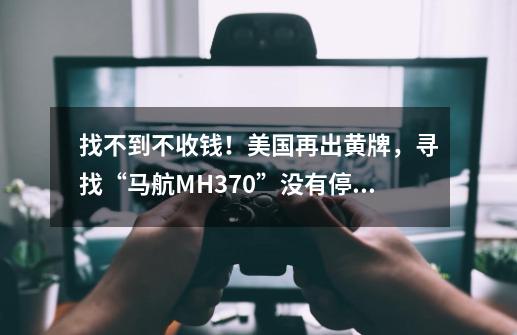 找不到不收钱！美国再出黄牌，寻找“马航MH370”没有停止（中）-第1张-游戏相关-泓泰