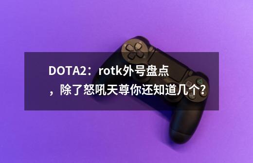 DOTA2：rotk外号盘点，除了怒吼天尊你还知道几个？-第1张-游戏相关-泓泰