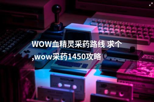 WOW血精灵采药路线 求个,wow采药1450攻略-第1张-游戏相关-泓泰