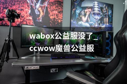 wabox公益服没了_ccwow魔兽公益服-第1张-游戏相关-泓泰