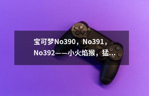 宝可梦No.390，No.391，No.392——小火焰猴，猛火猴，烈焰猴-第1张-游戏相关-泓泰