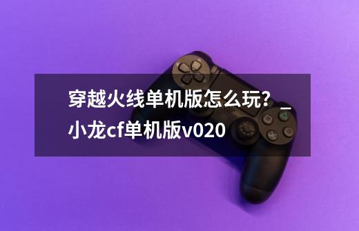 穿越火线单机版怎么玩？_小龙cf单机版v020-第1张-游戏相关-泓泰