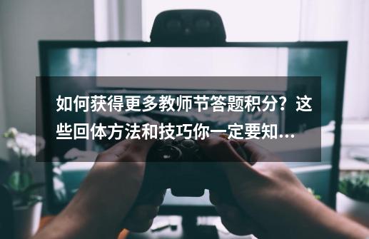 如何获得更多教师节答题积分？这些回体方法和技巧你一定要知道-第1张-游戏相关-泓泰