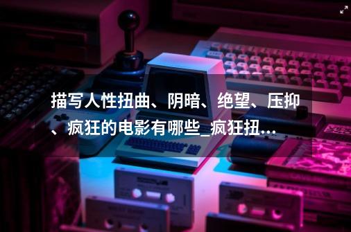 描写人性扭曲、阴暗、绝望、压抑、疯狂的电影有哪些?_疯狂扭曲阴暗的爬行的表情包-第1张-游戏相关-泓泰