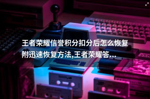 王者荣耀信誉积分扣分后怎么恢复?附迅速恢复方法,王者荣耀答题恢复信誉分在哪里答-第1张-游戏相关-泓泰