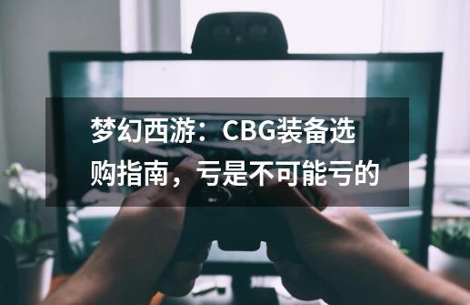 梦幻西游：CBG装备选购指南，亏是不可能亏的-第1张-游戏相关-泓泰