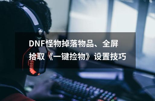 DNF怪物掉落物品、全屏拾取《一键捡物》设置技巧-第1张-游戏相关-泓泰