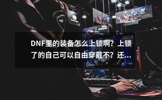 DNF里的装备怎么上锁啊？上锁了的自己可以自由穿戴不？还有说一下上锁的好处和坏处！,dnf怎么锁装备按什么键-第1张-游戏相关-泓泰