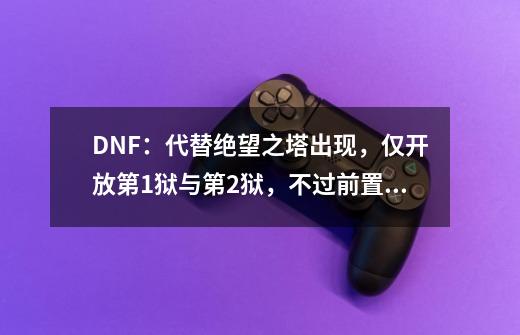 DNF：代替绝望之塔出现，仅开放第1狱与第2狱，不过前置还要做-第1张-游戏相关-泓泰