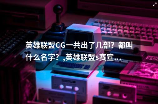 英雄联盟CG一共出了几部？都叫什么名字？,英雄联盟s赛宣传片-第1张-游戏相关-泓泰