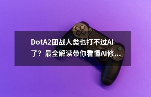 DotA2团战人类也打不过AI了？最全解读带你看懂AI修炼手法和局限-第1张-游戏相关-泓泰