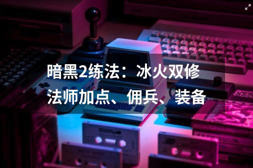 暗黑2练法：冰火双修法师加点、佣兵、装备-第1张-游戏相关-泓泰