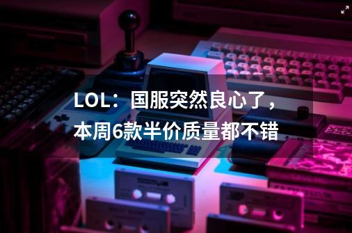 LOL：国服突然良心了，本周6款半价质量都不错-第1张-游戏相关-泓泰