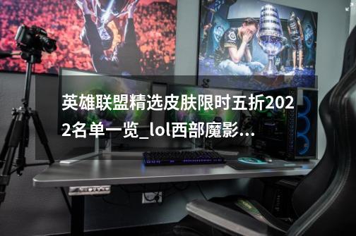 英雄联盟精选皮肤限时五折2022名单一览_lol西部魔影抽奖-第1张-游戏相关-泓泰