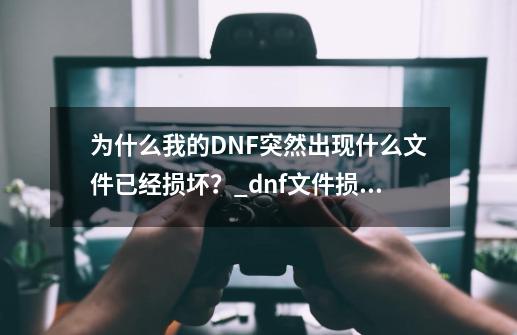 为什么我的DNF突然出现什么文件已经损坏？_dnf文件损坏怎么恢复-第1张-游戏相关-泓泰