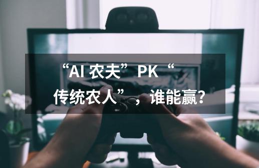 “AI 农夫”PK“传统农人”，谁能赢？-第1张-游戏相关-泓泰