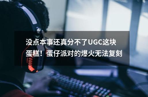 没点本事还真分不了UGC这块蛋糕！蛋仔派对的爆火无法复刻-第1张-游戏相关-泓泰