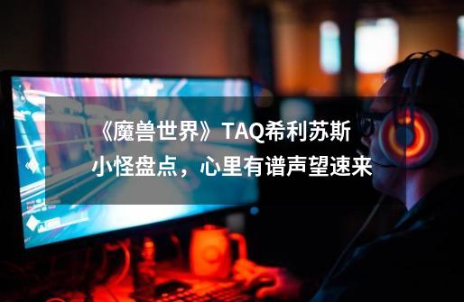 《魔兽世界》TAQ希利苏斯小怪盘点，心里有谱声望速来-第1张-游戏相关-泓泰