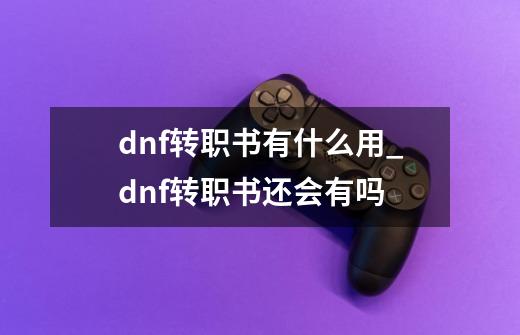 dnf转职书有什么用_dnf转职书还会有吗-第1张-游戏相关-泓泰