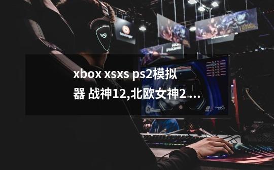 xbox xsx/s ps2模拟器 战神12,北欧女神2 配置教程-第1张-游戏相关-泓泰