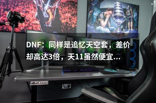 DNF：同样是追忆天空套，差价却高达3倍，天11虽然便宜但值得青睐-第1张-游戏相关-泓泰