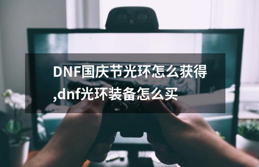 DNF国庆节光环怎么获得,dnf光环装备怎么买-第1张-游戏相关-泓泰