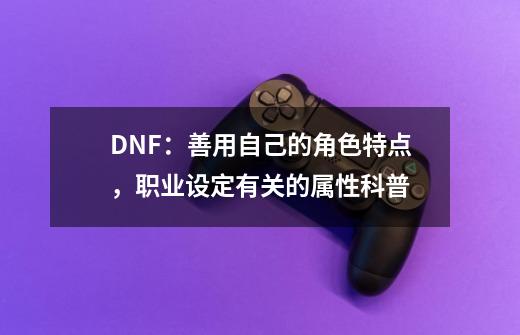 DNF：善用自己的角色特点，职业设定有关的属性科普-第1张-游戏相关-泓泰