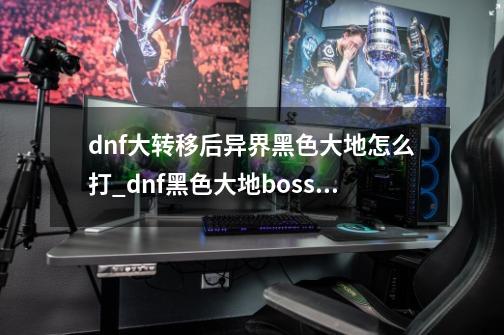 dnf大转移后异界黑色大地怎么打_dnf黑色大地boss机制解析-第1张-游戏相关-泓泰