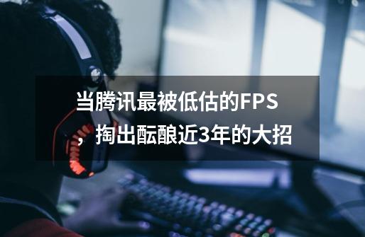 当腾讯最被低估的FPS，掏出酝酿近3年的大招-第1张-游戏相关-泓泰