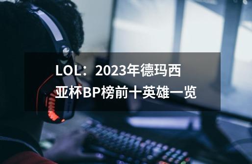 LOL：2023年德玛西亚杯B/P榜前十英雄一览-第1张-游戏相关-泓泰