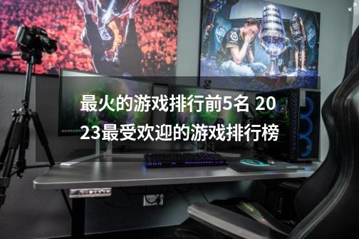 最火的游戏排行前5名 2023最受欢迎的游戏排行榜-第1张-游戏相关-泓泰