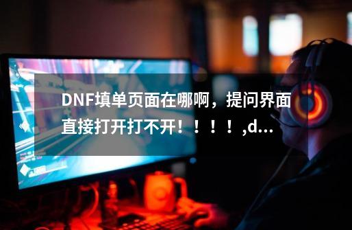 DNF填单页面在哪啊，提问界面直接打开打不开！！！！,dnf问卷调研在哪找答案-第1张-游戏相关-泓泰