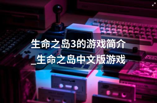 生命之岛3的游戏简介_生命之岛中文版游戏-第1张-游戏相关-泓泰