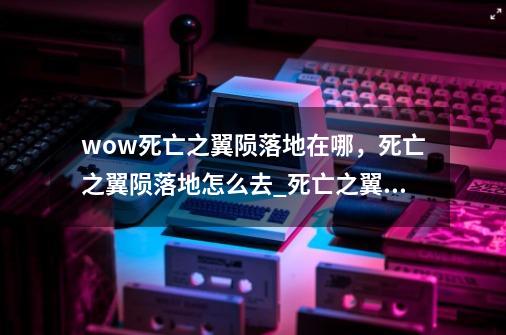 wow死亡之翼陨落地在哪，死亡之翼陨落地怎么去_死亡之翼在哪个副本-第1张-游戏相关-泓泰