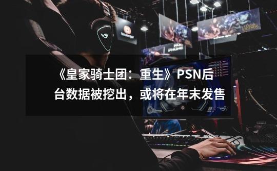 《皇家骑士团：重生》PSN后台数据被挖出，或将在年末发售-第1张-游戏相关-泓泰