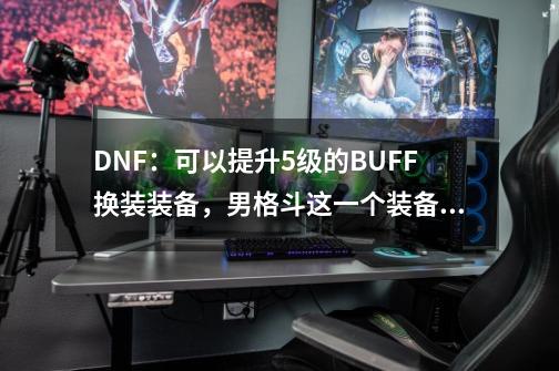 DNF：可以提升5级的BUFF换装装备，男格斗这一个装备让人感到心疼-第1张-游戏相关-泓泰