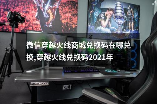 微信穿越火线商城兑换码在哪兑换,穿越火线兑换码2021年-第1张-游戏相关-泓泰