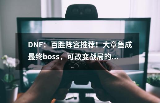 DNF：百胜阵容推荐！大章鱼成最终boss，可改变战局的卡牌-第1张-游戏相关-泓泰