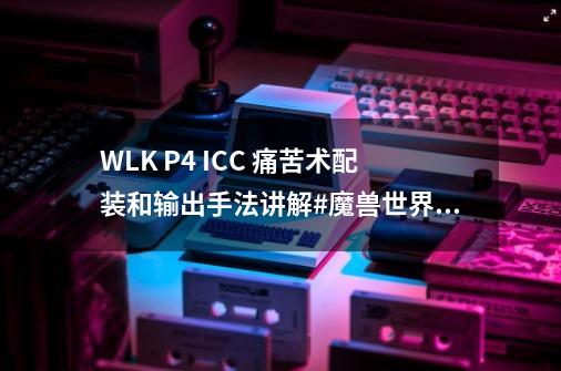 WLK P4 ICC 痛苦术配装和输出手法讲解#魔兽世界怀旧服-第1张-游戏相关-泓泰