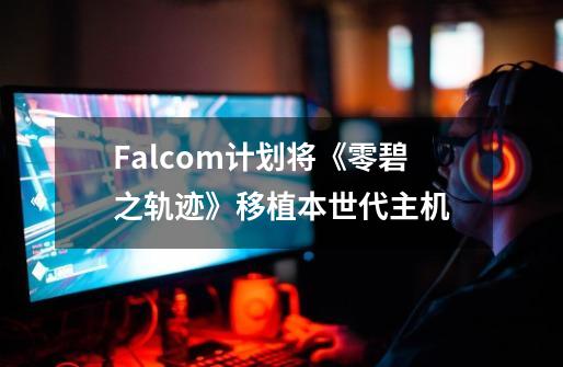 Falcom计划将《零/碧之轨迹》移植本世代主机-第1张-游戏相关-泓泰