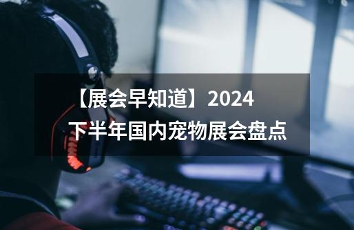 【展会早知道】2024下半年国内宠物展会盘点-第1张-游戏相关-泓泰