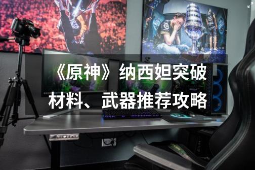 《原神》纳西妲突破材料、武器推荐攻略-第1张-游戏相关-泓泰